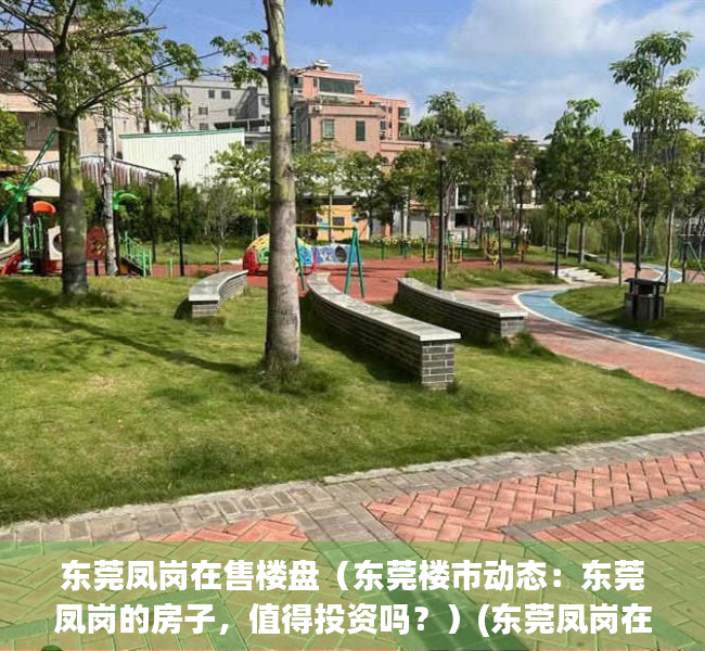 东莞凤岗在售楼盘（东莞楼市动态：东莞凤岗的房子，值得投资吗？）(东莞凤岗在售新楼盘)