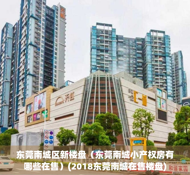 东莞南城区新楼盘（东莞南城小产权房有哪些在售）(2018东莞南城在售楼盘)