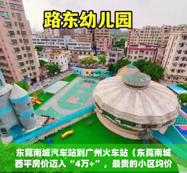 东莞南城汽车站到广州火车站（东莞南城西平房价迈入“4万+”，最贵的小区均价超过5万平）
