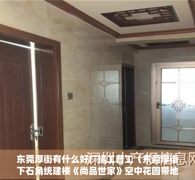 东莞厚街有什么好厂招工普工（东莞厚街下石角统建楼《尚品世家》空中花园带地下停车场 下石角在售小产权房集资房现房 军埔学校新园学校厚街中学新园学校厚街前进学校）