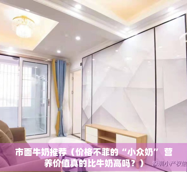 市面牛奶推荐（价格不菲的“小众奶” 营养价值真的比牛奶高吗？）