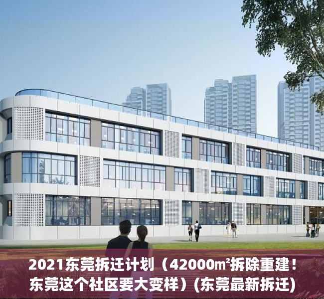 2021东莞拆迁计划（42000㎡拆除重建！东莞这个社区要大变样）(东莞最新拆迁)