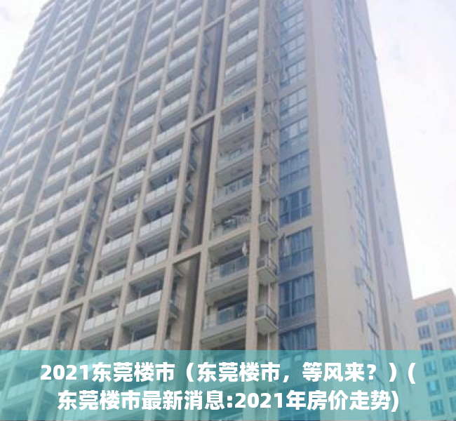 2021东莞楼市（东莞楼市，等风来？）(东莞楼市最新消息:2021年房价走势)