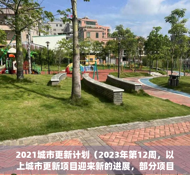 2021城市更新计划（2023年第12周，以上城市更新项目迎来新的进展，部分项目实施主体已公示，即将迎来开工建设）