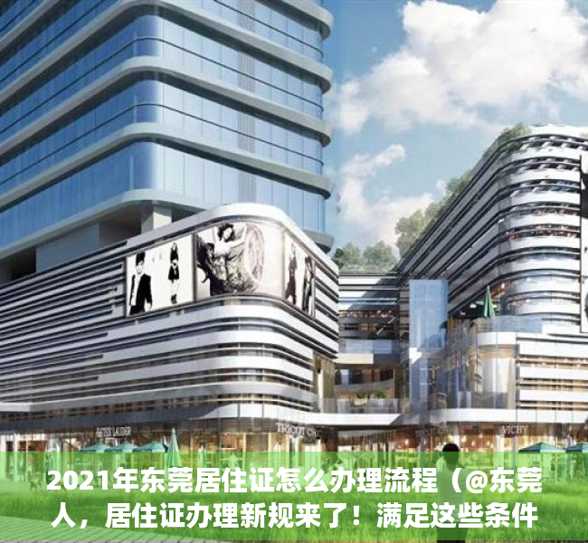 2021年东莞居住证怎么办理流程（@东莞人，居住证办理新规来了！满足这些条件，不用等半年）