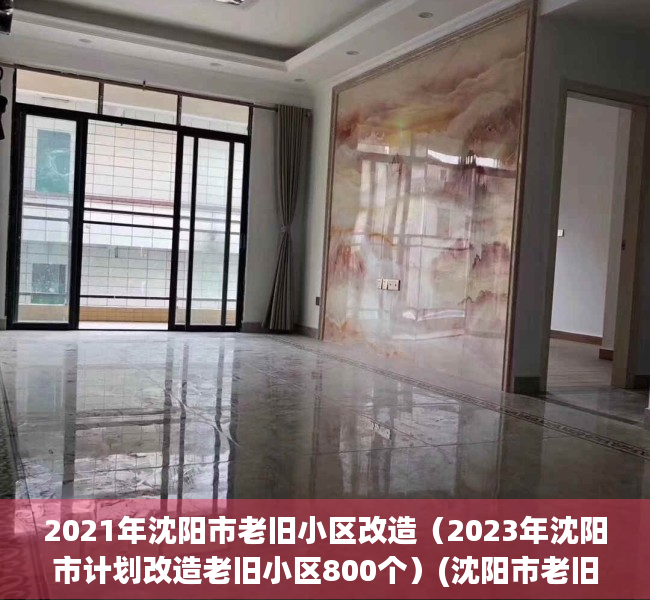 2021年沈阳市老旧小区改造（2023年沈阳市计划改造老旧小区800个）(沈阳市老旧小区改造名单)