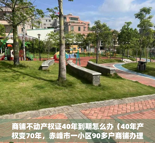 商铺不动产权证40年到期怎么办（40年产权变70年，赤峰市一小区90多户商铺办理不动产权证，17户出现错误，当地回应：可能和楼上的住宅搞混了）