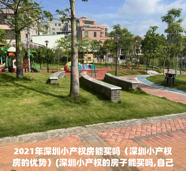 2021年深圳小产权房能买吗（深圳小产权房的优势）(深圳小产权的房子能买吗,自己住有保障吗?)
