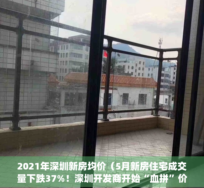 2021年深圳新房均价（5月新房住宅成交量下跌37%！深圳开发商开始“血拼”价格，有楼盘开盘就打折）