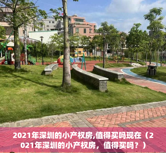 2021年深圳的小产权房,值得买吗现在（2021年深圳的小产权房，值得买吗？）