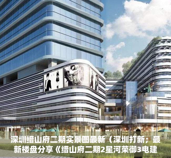 深圳缙山府二期实景图最新（深圳打新；最新楼盘分享《缙山府二期2星河荣御3电建洺悦鹏著花园》价格户型详情！）