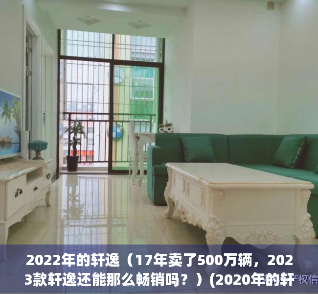 2022年的轩逸（17年卖了500万辆，2023款轩逸还能那么畅销吗？）(2020年的轩逸车怎么样)