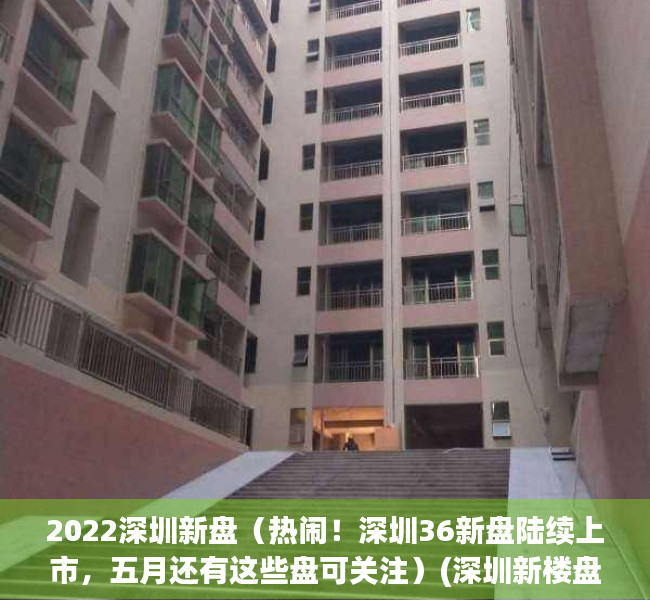 2022深圳新盘（热闹！深圳36新盘陆续上市，五月还有这些盘可关注）(深圳新楼盘2022年开盘预告)
