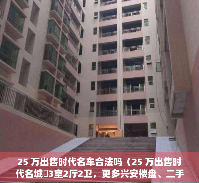 25 万出售时代名车合法吗（25 万出售时代名城​3室2厅2卫，更多兴安楼盘、二手房、房屋出租等信息发布就上兴安房产网）