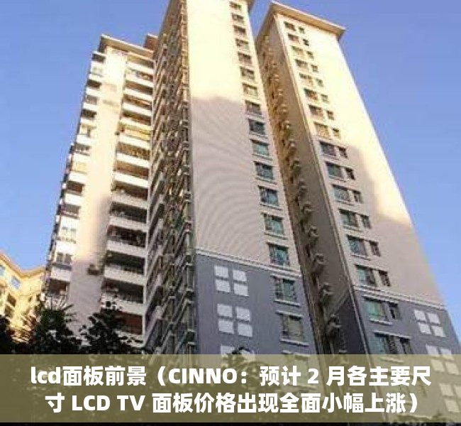 lcd面板前景（CINNO：预计 2 月各主要尺寸 LCD TV 面板价格出现全面小幅上涨）