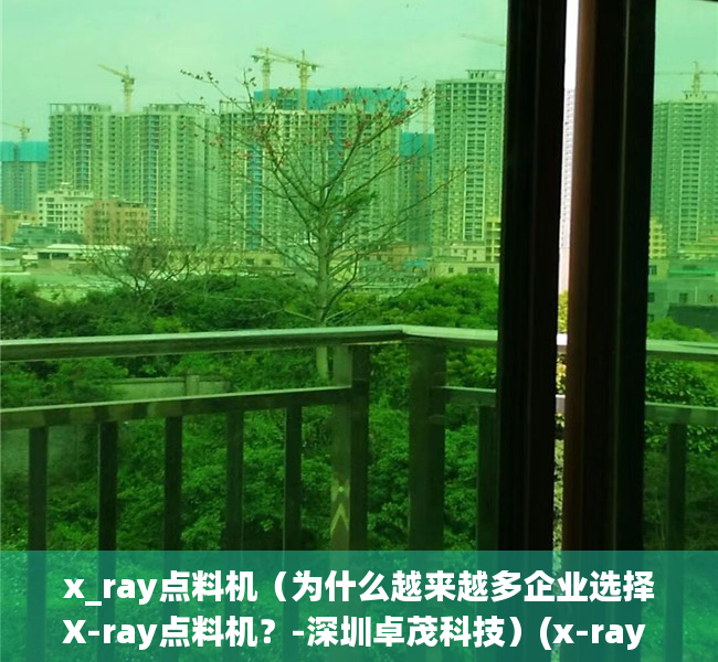x_ray点料机（为什么越来越多企业选择X-ray点料机？-深圳卓茂科技）(x-ray 点料机)