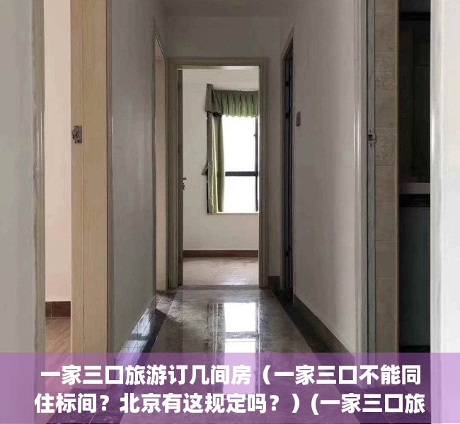 一家三口旅游订几间房（一家三口不能同住标间？北京有这规定吗？）(一家三口旅游住一个房间)