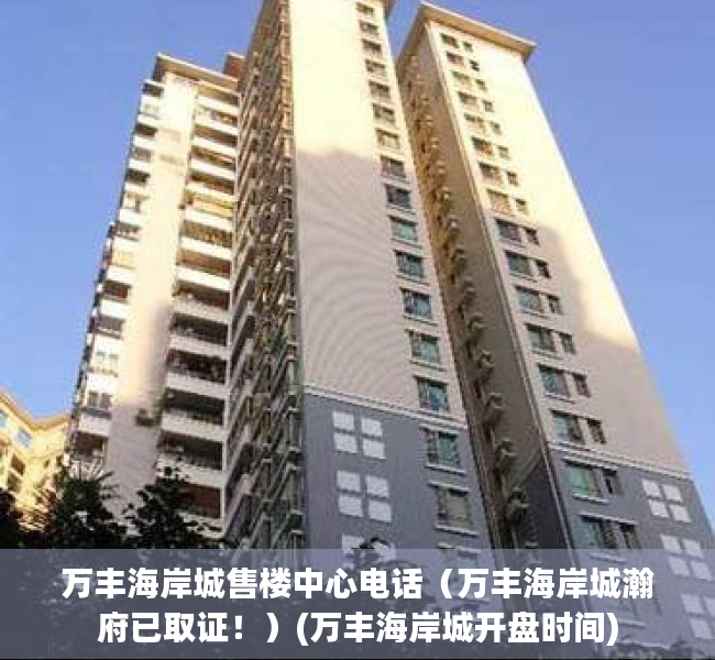 万丰海岸城售楼中心电话（万丰海岸城瀚府已取证！）(万丰海岸城开盘时间)