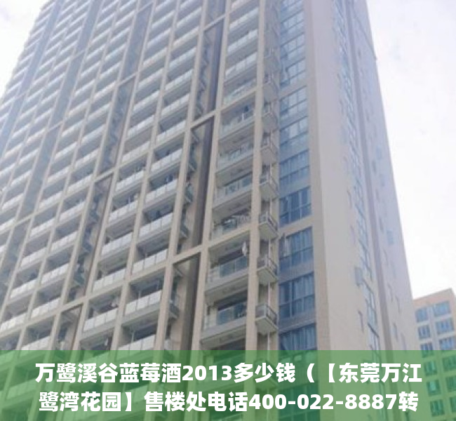 万鹭溪谷蓝莓酒2013多少钱（【东莞万江鹭湾花园】售楼处电话400-022-8887转9999【营销中心】_24小时电话）