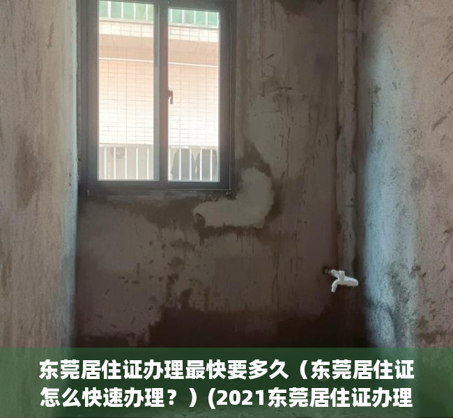 东莞居住证办理最快要多久（东莞居住证怎么快速办理？）(2021东莞居住证办理要多久)