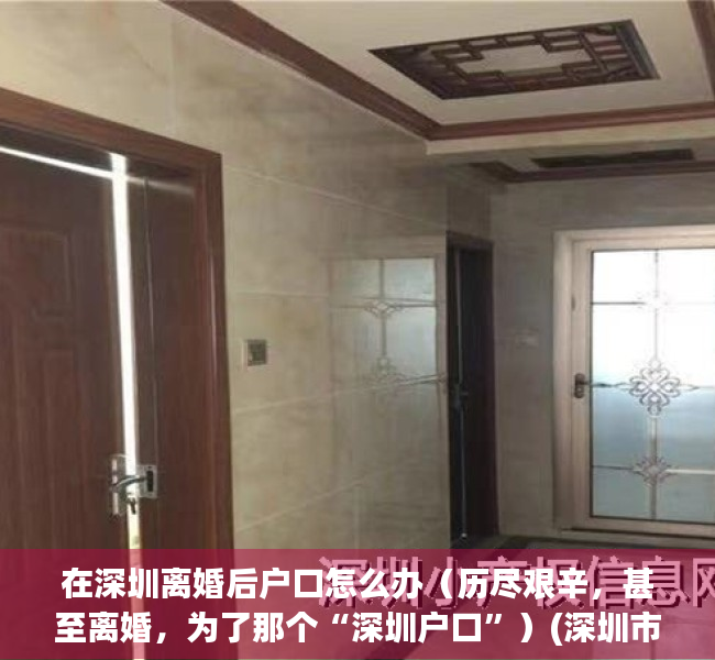 在深圳离婚后户口怎么办（历尽艰辛，甚至离婚，为了那个“深圳户口”）(深圳市离婚后迁移户口新政策)