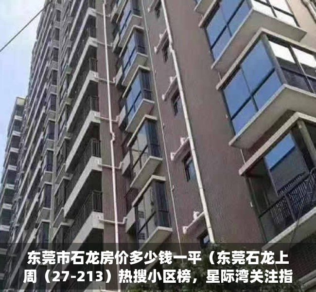 东莞市石龙房价多少钱一平（东莞石龙上周（27-213）热搜小区榜，星际湾关注指数最高）