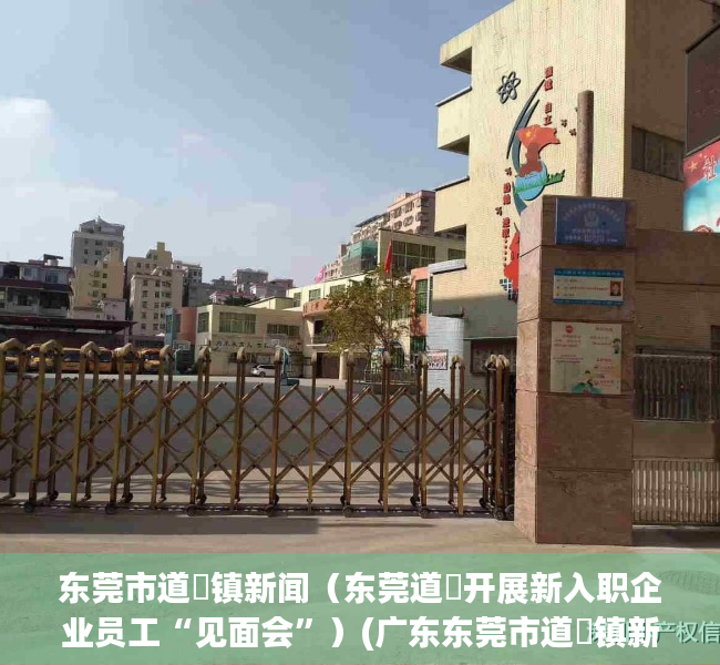 东莞市道滘镇新闻（东莞道滘开展新入职企业员工“见面会”）(广东东莞市道滘镇新闻)