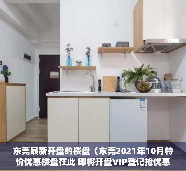 东莞最新开盘的楼盘（东莞2021年10月特价优惠楼盘在此 即将开盘VIP登记抢优惠手慢无）