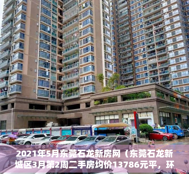 2021年5月东莞石龙新房网（东莞石龙新城区3月第2周二手房均价13786元平，环比微涨，看那个小区有潜力？）