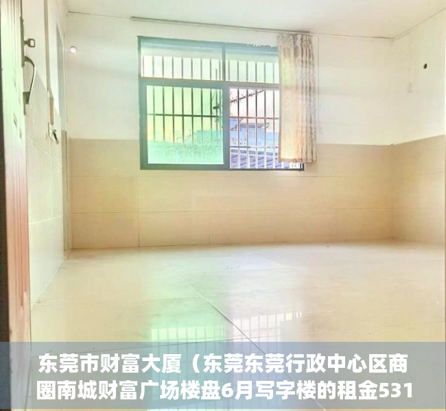 东莞市财富大厦（东莞东莞行政中心区商圈南城财富广场楼盘6月写字楼的租金5311元㎡·月，出售价格16891元㎡）