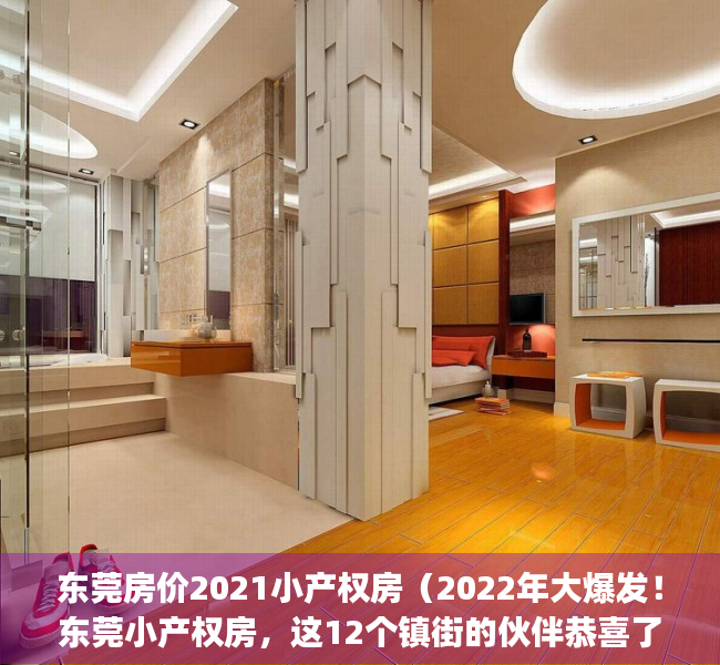东莞房价2021小产权房（2022年大爆发！东莞小产权房，这12个镇街的伙伴恭喜了！(东莞莞最新新闻)）
