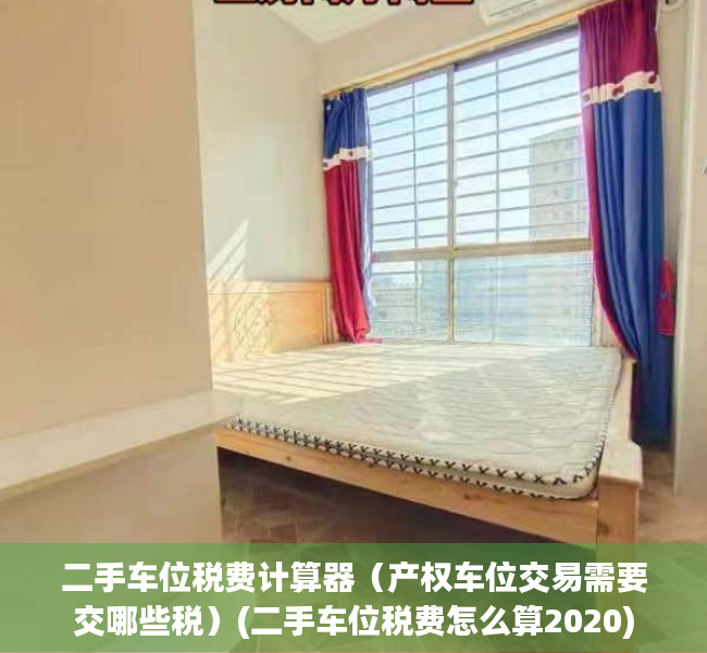 二手车位税费计算器（产权车位交易需要交哪些税）(二手车位税费怎么算2020)