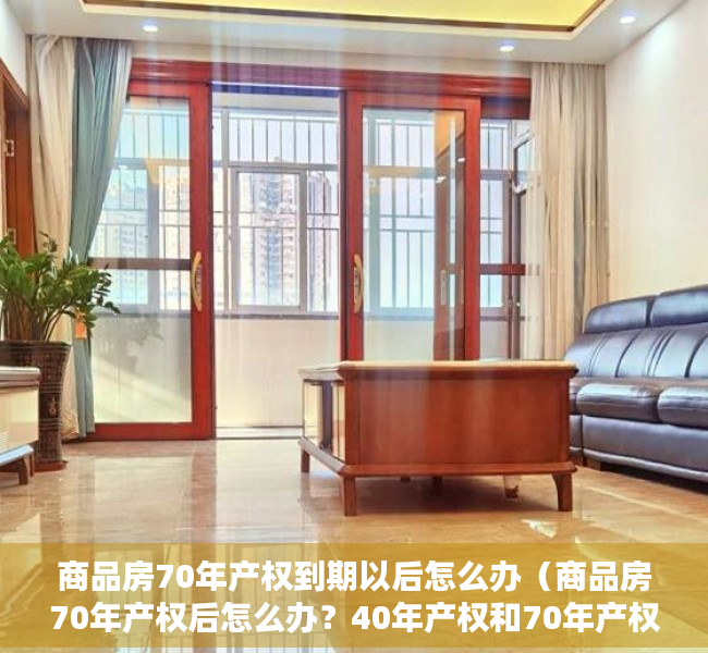 商品房70年产权到期以后怎么办（商品房70年产权后怎么办？40年产权和70年产权有什么区别？）