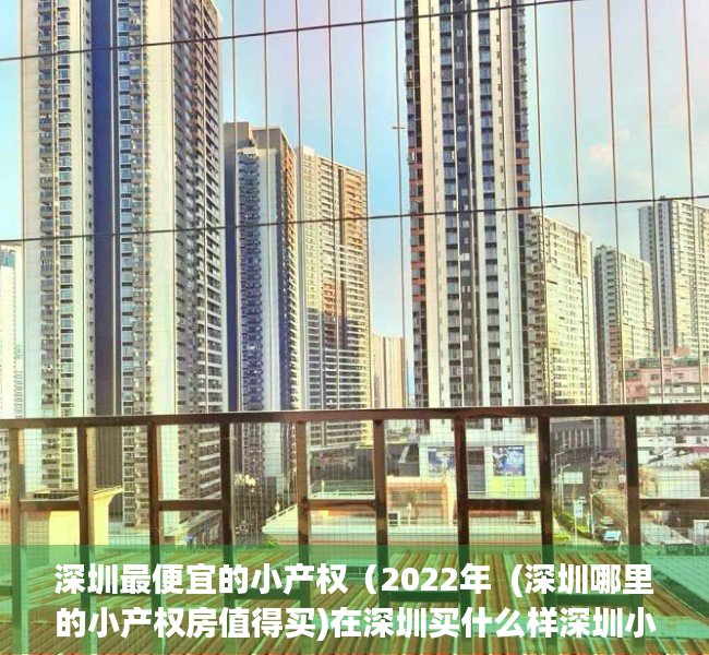 深圳最便宜的小产权（2022年  (深圳哪里的小产权房值得买)在深圳买什么样深圳小产权房好，才有升值空间？）