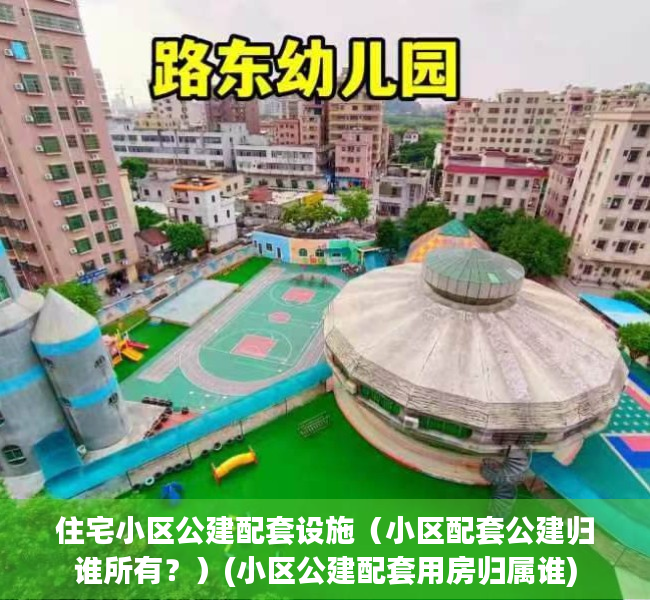 住宅小区公建配套设施（小区配套公建归谁所有？）(小区公建配套用房归属谁)