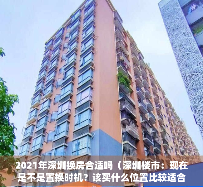 2021年深圳换房合适吗（深圳楼市：现在是不是置换时机？该买什么位置比较适合？）