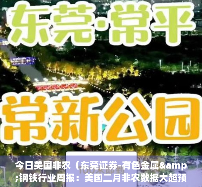 今日美国非农（东莞证券-有色金属&钢铁行业周报：美国二月非农数据大超预期，加息预期下贵金属预计承压-230312）(美国非农数据最新消息与金价)