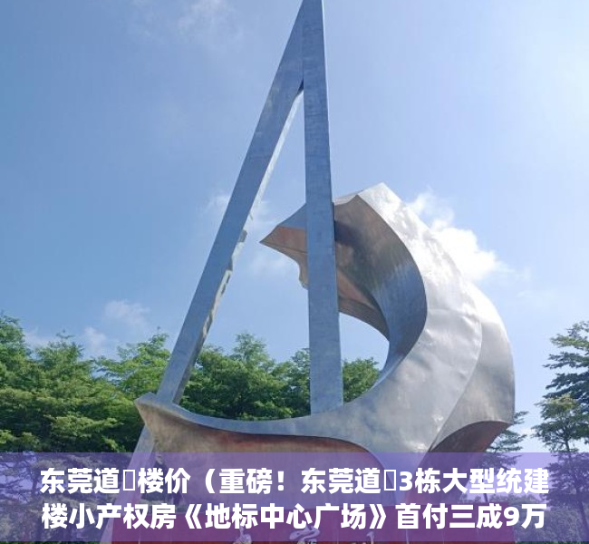 东莞道滘楼价（重磅！东莞道滘3栋大型统建楼小产权房《地标中心广场》首付三成9万安家，银行分期八年，自带空中花园和停车场，道滘高品质小产权房出售）