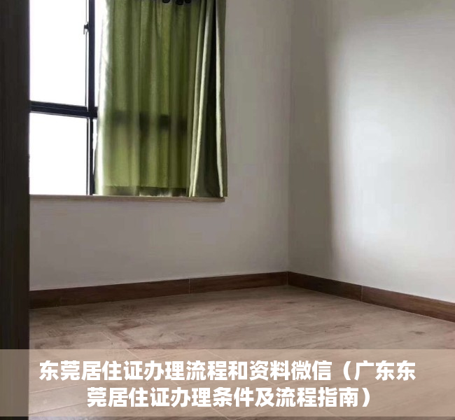 东莞居住证办理流程和资料微信（广东东莞居住证办理条件及流程指南）