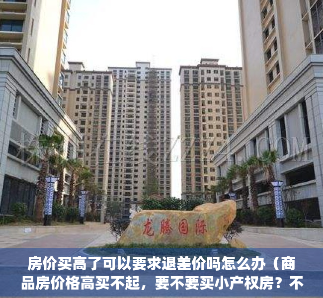 房价买高了可以要求退差价吗怎么办（商品房价格高买不起，要不要买小产权房？不妨听听我的建议）