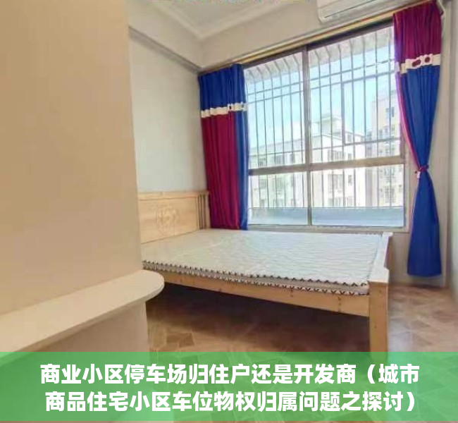 商业小区停车场归住户还是开发商（城市商品住宅小区车位物权归属问题之探讨）