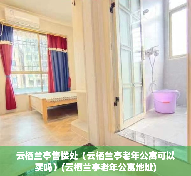 云栖兰亭售楼处（云栖兰亭老年公寓可以买吗）(云栖兰亭老年公寓地址)