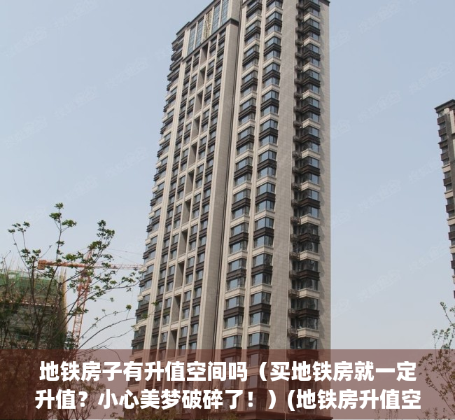 地铁房子有升值空间吗（买地铁房就一定升值？小心美梦破碎了！）(地铁房升值空间大吗)
