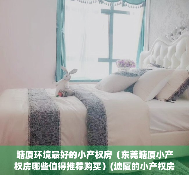 塘厦环境最好的小产权房（东莞塘厦小产权房哪些值得推荐购买）(塘厦的小产权房,值得考虑吗?)