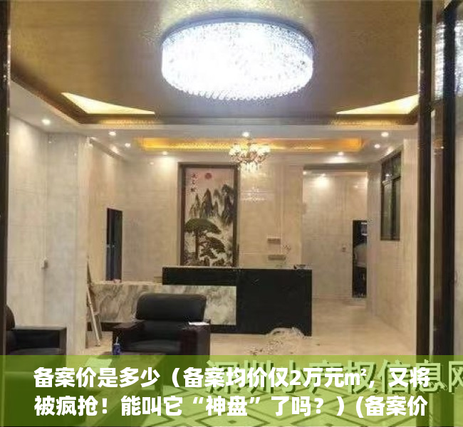 备案价是多少（备案均价仅2万元㎡，又将被疯抢！能叫它“神盘”了吗？）(备案价啥意思)