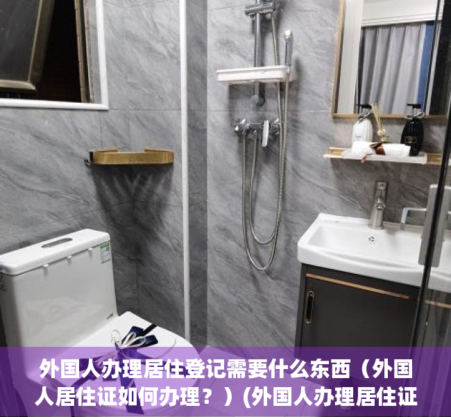 外国人办理居住登记需要什么东西（外国人居住证如何办理？）(外国人办理居住证明怎么办)