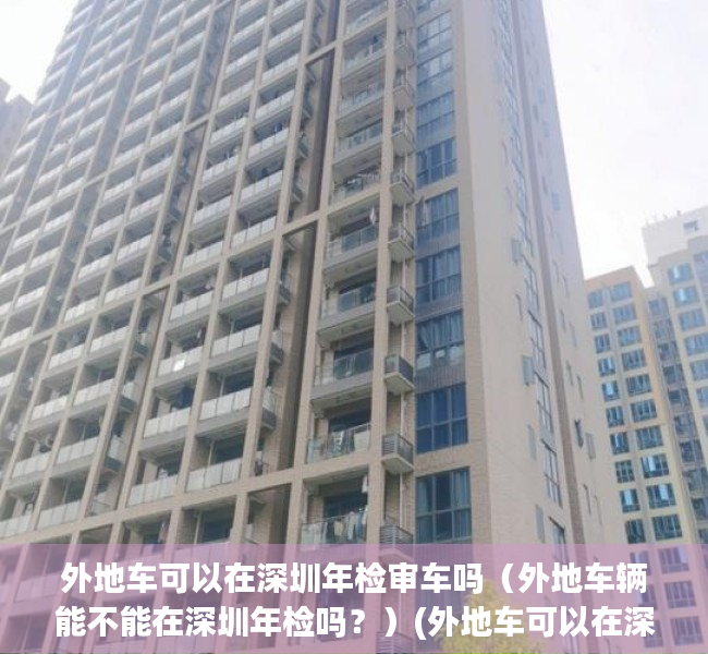 外地车可以在深圳年检审车吗（外地车辆能不能在深圳年检吗？）(外地车可以在深圳领取年检标吗?)