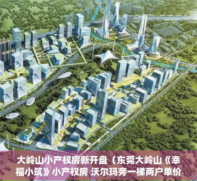 大岭山小产权房新开盘（东莞大岭山《幸福小筑》小产权房 沃尔玛旁一梯两户单价3180元起）