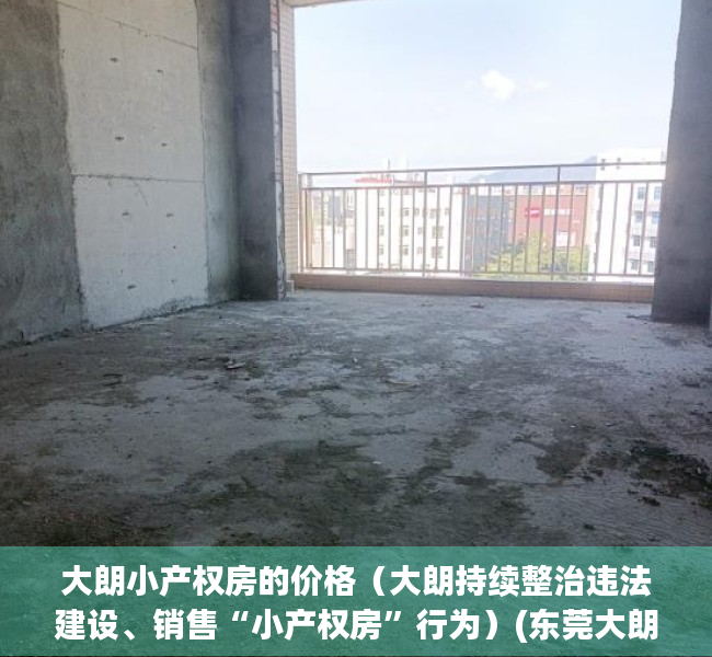 大朗小产权房的价格（大朗持续整治违法建设、销售“小产权房”行为）(东莞大朗小产权房有哪些)