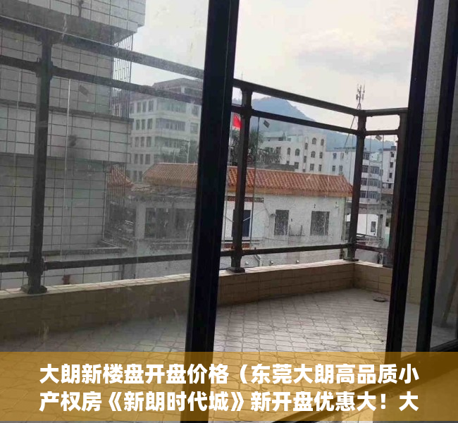 大朗新楼盘开盘价格（东莞大朗高品质小产权房《新朗时代城》新开盘优惠大！大型停车场，大朗地铁口统建楼！小产权房可以贷款吗？小产权房有没有风险？导航定位）